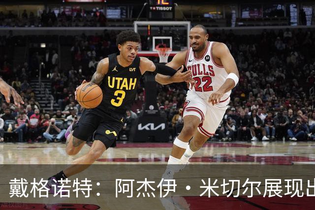 戴格诺特：阿杰伊·米切尔展现出色实力 未来可期