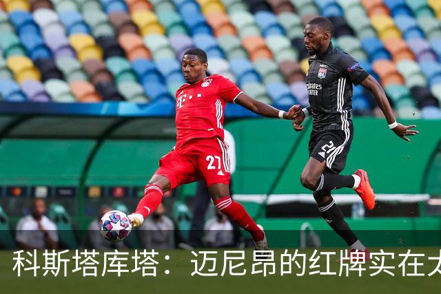 科斯塔库塔：迈尼昂的红牌实在太冲动，情绪失控